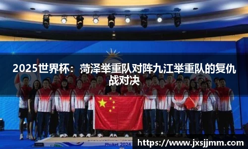 2025世界杯：菏泽举重队对阵九江举重队的复仇战对决