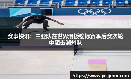 赛事快讯：三亚队在世界滑板锦标赛季后赛次轮中阻击湖州队