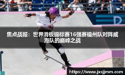 焦点战报：世界滑板锦标赛16强赛福州队对阵威海队的巅峰之战
