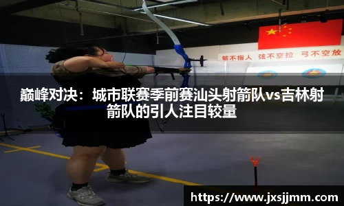 巅峰对决：城市联赛季前赛汕头射箭队vs吉林射箭队的引人注目较量