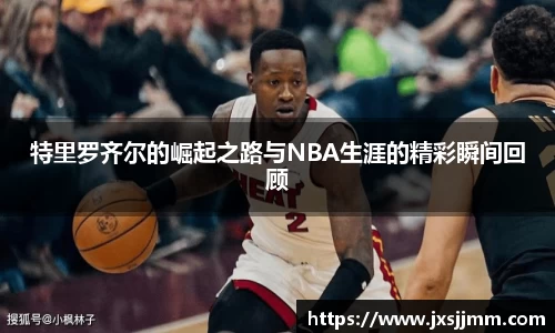 特里罗齐尔的崛起之路与NBA生涯的精彩瞬间回顾