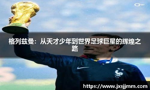 格列兹曼：从天才少年到世界足球巨星的辉煌之路