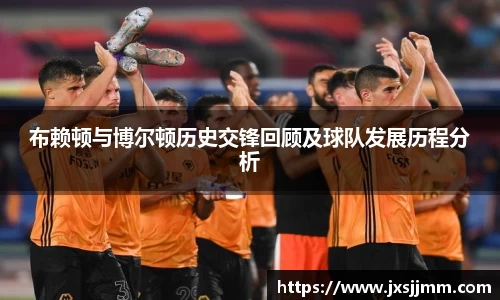 布赖顿与博尔顿历史交锋回顾及球队发展历程分析