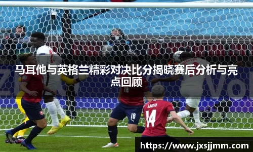 马耳他与英格兰精彩对决比分揭晓赛后分析与亮点回顾