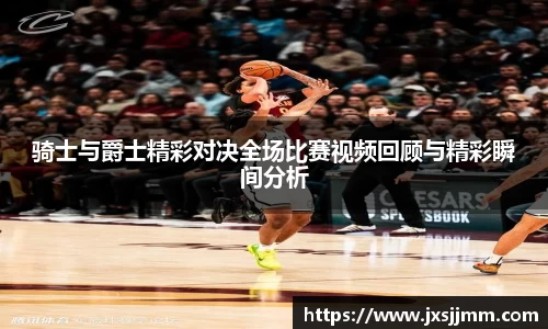 骑士与爵士精彩对决全场比赛视频回顾与精彩瞬间分析