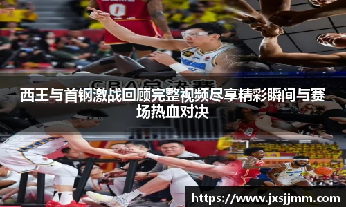 西王与首钢激战回顾完整视频尽享精彩瞬间与赛场热血对决
