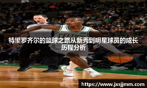 特里罗齐尔的篮球之路从新秀到明星球员的成长历程分析
